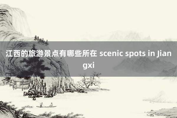 江西的旅游景点有哪些所在 scenic spots in Jiangxi