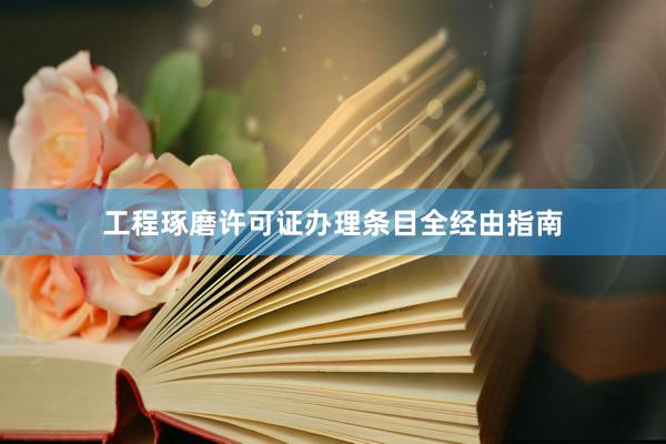 工程琢磨许可证办理条目全经由指南