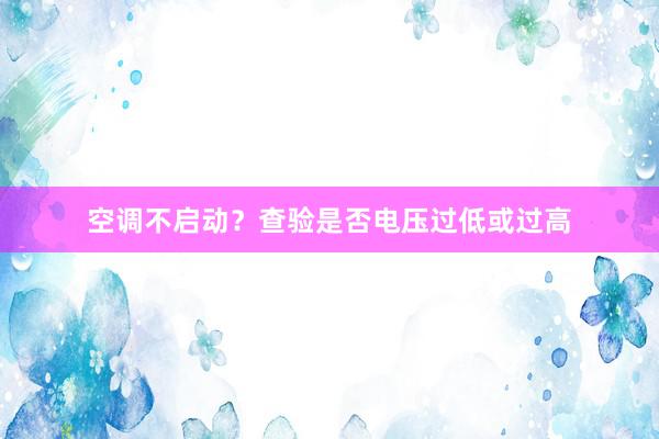 空调不启动？查验是否电压过低或过高