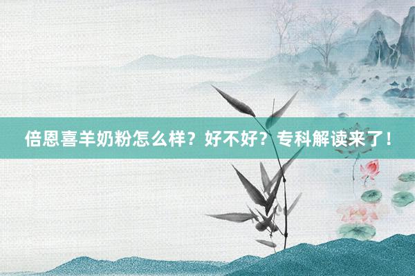 倍恩喜羊奶粉怎么样？好不好？专科解读来了！