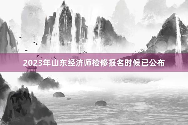 2023年山东经济师检修报名时候已公布